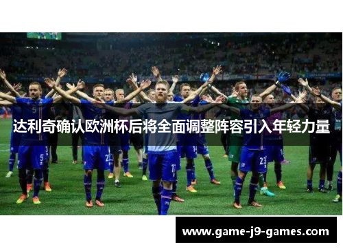 达利奇确认欧洲杯后将全面调整阵容引入年轻力量
