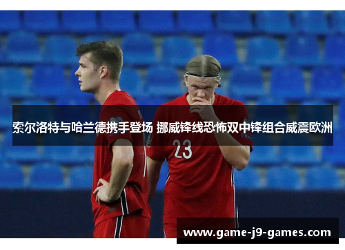 索尔洛特与哈兰德携手登场 挪威锋线恐怖双中锋组合威震欧洲 索尔洛特与哈兰德携手登场 挪威锋线恐怖双中锋组合威震欧洲