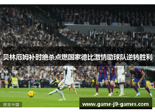 贝林厄姆补时绝杀点燃国家德比激情助球队逆转胜利 贝林厄姆补时绝杀点燃国家德比激情助球队逆转胜利