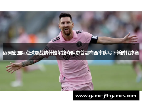 迈阿密国际点球鏖战纳什维尔终夺队史首冠梅西率队写下新时代序章 迈阿密国际点球鏖战纳什维尔终夺队史首冠梅西率队写下新时代序章