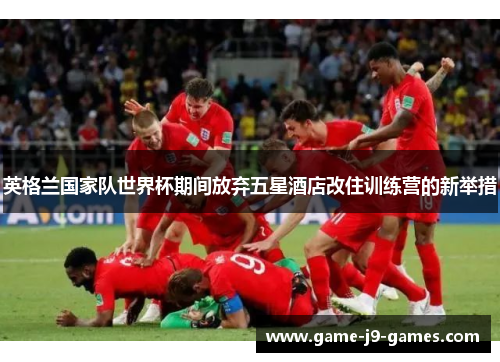 英格兰国家队世界杯期间放弃五星酒店改住训练营的新举措 英格兰国家队世界杯期间放弃五星酒店改住训练营的新举措
