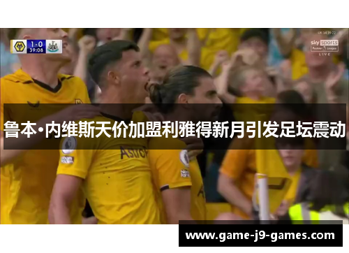 鲁本·内维斯天价加盟利雅得新月引发足坛震动 鲁本·内维斯天价加盟利雅得新月引发足坛震动