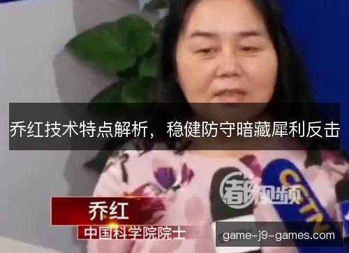 乔红技术特点解析,稳健防守暗藏犀利反击 乔红技术特点解析,稳健防守暗藏犀利反击