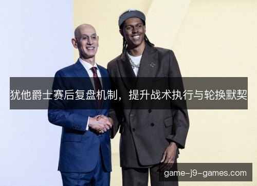 犹他爵士赛后复盘机制，提升战术执行与轮换默契