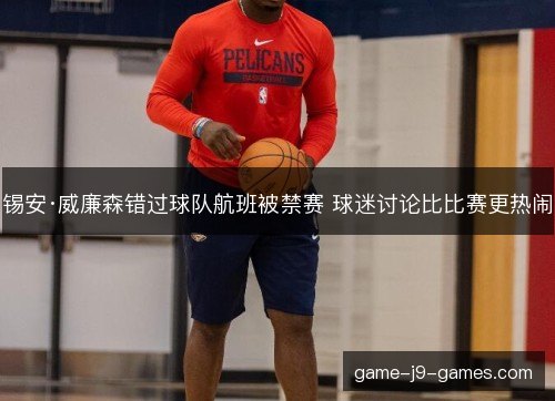 锡安·威廉森错过球队航班被禁赛 球迷讨论比比赛更热闹
